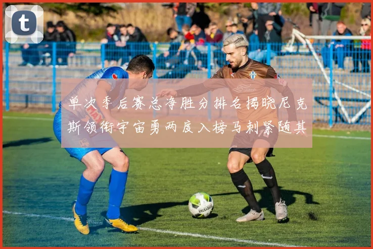 单次季后赛总净胜分排名揭晓尼克斯领衔宇宙勇两度入榜马刺紧随其后