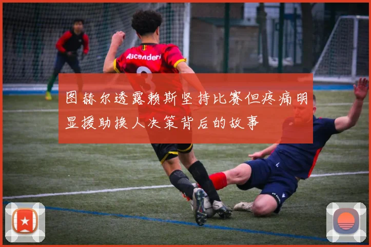 图赫尔透露赖斯坚持比赛但疼痛明显援助换人决策背后的故事