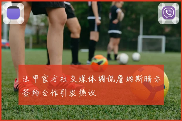 法甲官方社交媒体调侃詹姆斯暗示签约合作引发热议