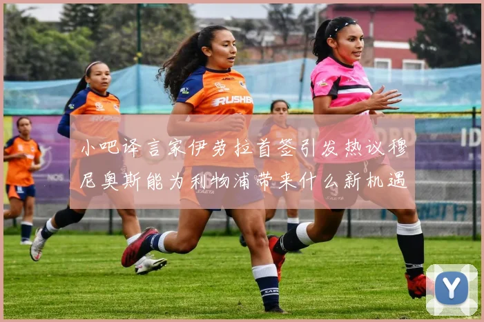 小吧译言家伊劳拉首签引发热议穆尼奥斯能为利物浦带来什么新机遇