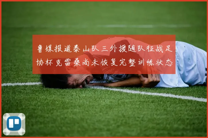鲁媒报道泰山队三外援随队征战足协杯克雷桑尚未恢复完整训练状态