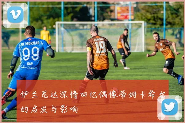 伊兰昆达深情回忆偶像蒂姆卡希尔的启发与影响