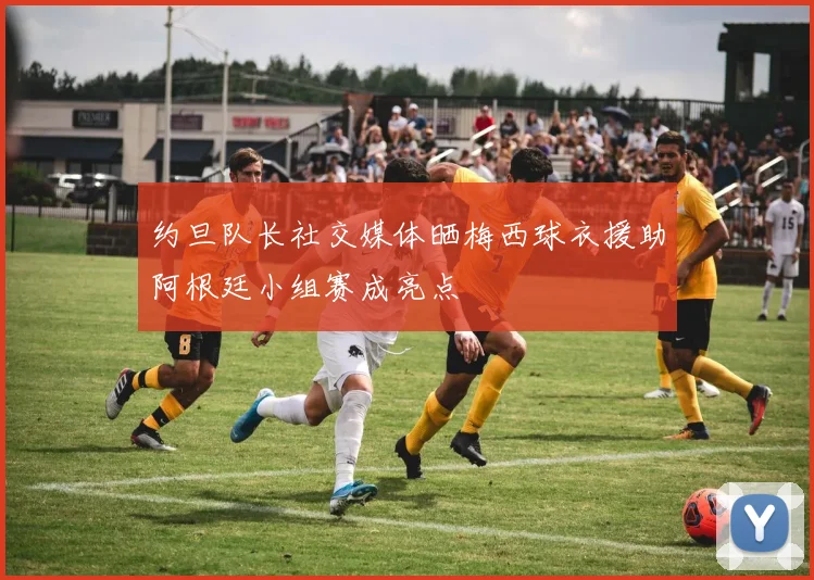 约旦队长社交媒体晒梅西球衣援助阿根廷小组赛成亮点