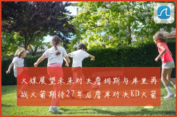 火媒展望未来对决詹姆斯与库里再战火箭期待27年后詹库对决KD火箭