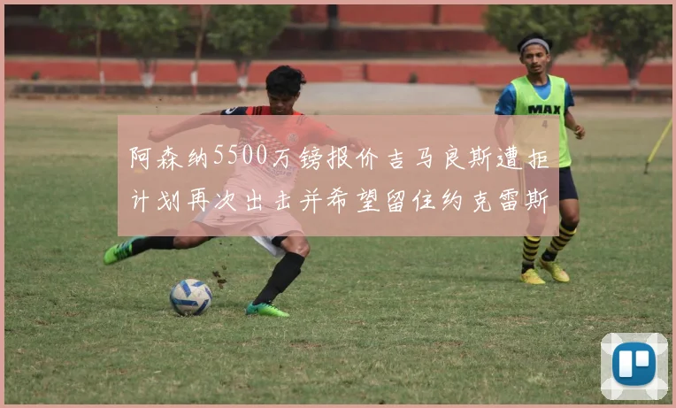 阿森纳5500万镑报价吉马良斯遭拒计划再次出击并希望留住约克雷斯