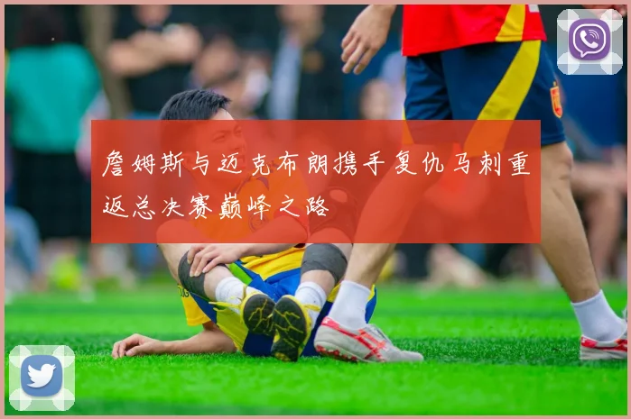 詹姆斯与迈克布朗携手复仇马刺重返总决赛巅峰之路