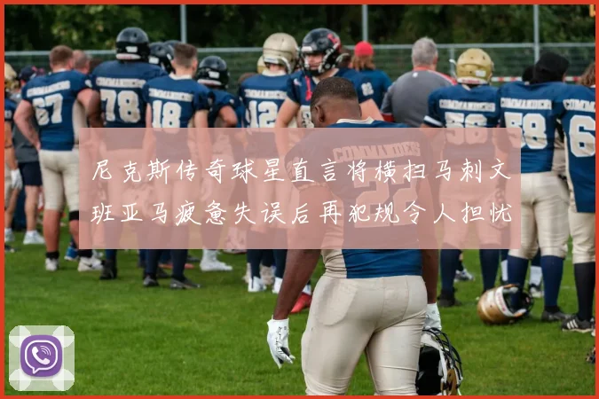 尼克斯传奇球星直言将横扫马刺文班亚马疲惫失误后再犯规令人担忧