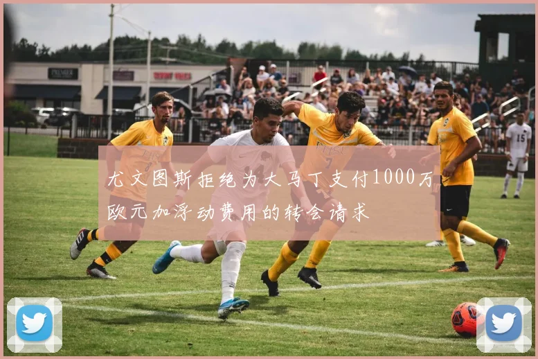 尤文图斯拒绝为大马丁支付1000万欧元加浮动费用的转会请求