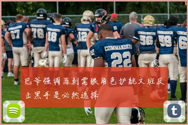 巴爷强调马刺需狠角色护航文班反击黑手是必然选择