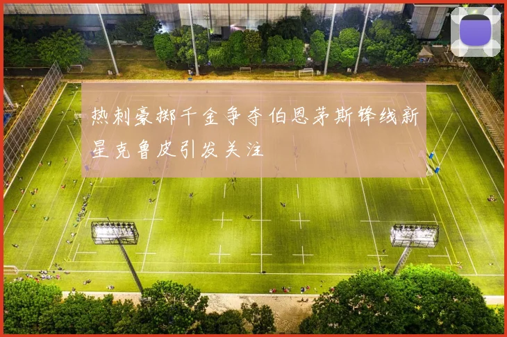 热刺豪掷千金争夺伯恩茅斯锋线新星克鲁皮引发关注