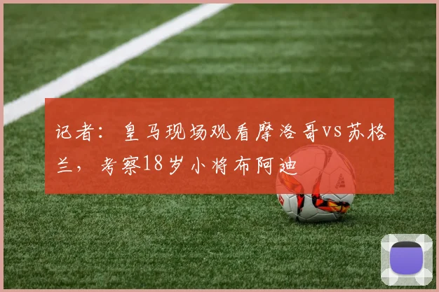 记者：皇马现场观看摩洛哥vs苏格兰，考察18岁小将布阿迪