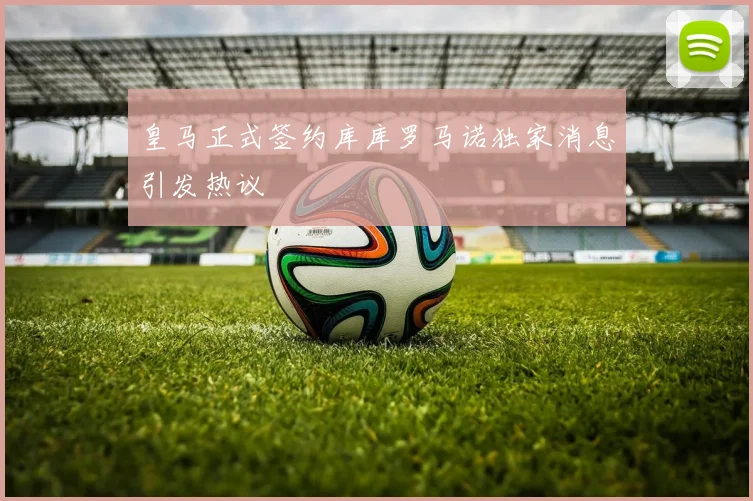皇马正式签约库库罗马诺独家消息引发热议