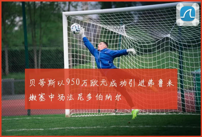 贝蒂斯以950万欧元成功引进弗鲁米嫩塞中场法昆多伯纳尔