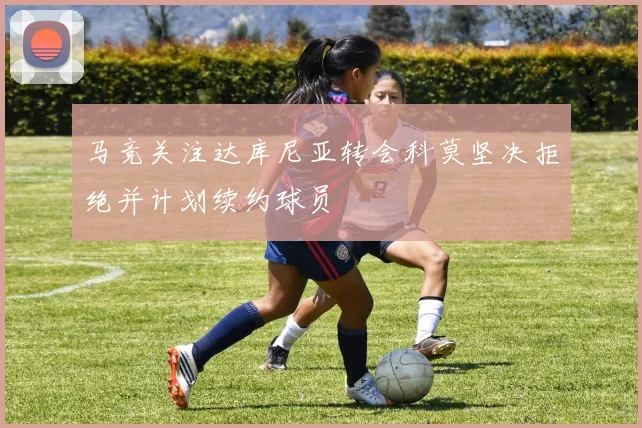 马竞关注达库尼亚转会科莫坚决拒绝并计划续约球员