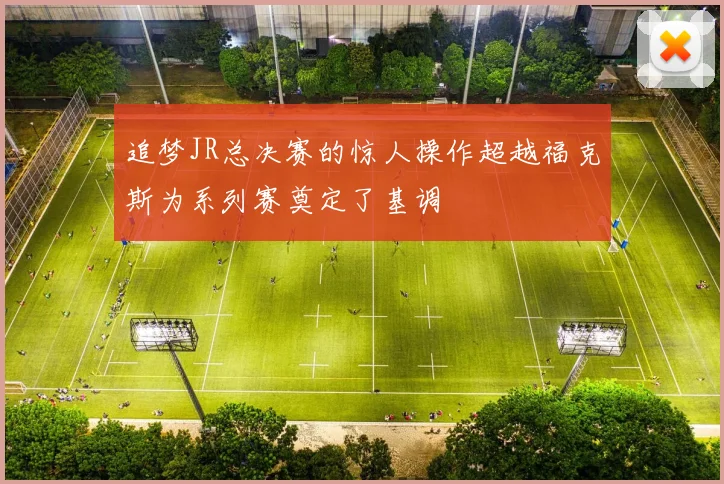 追梦JR总决赛的惊人操作超越福克斯为系列赛奠定了基调