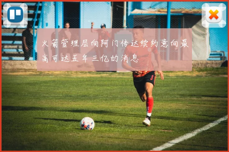 火箭管理层向阿门传达续约意向最高可达五年三亿的消息