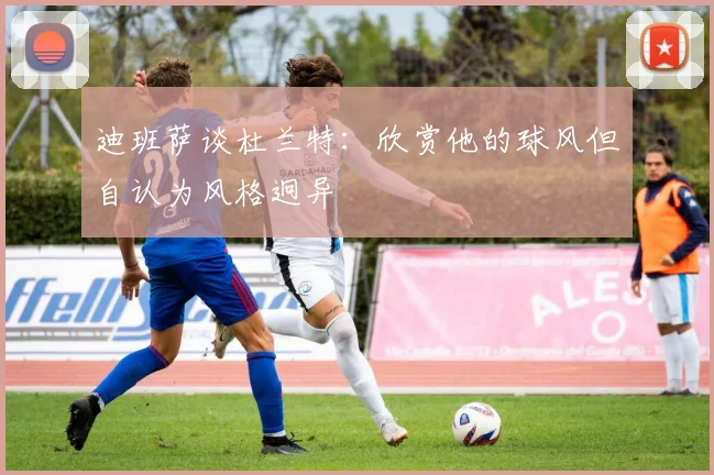 迪班萨谈杜兰特：欣赏他的球风但自认为风格迥异