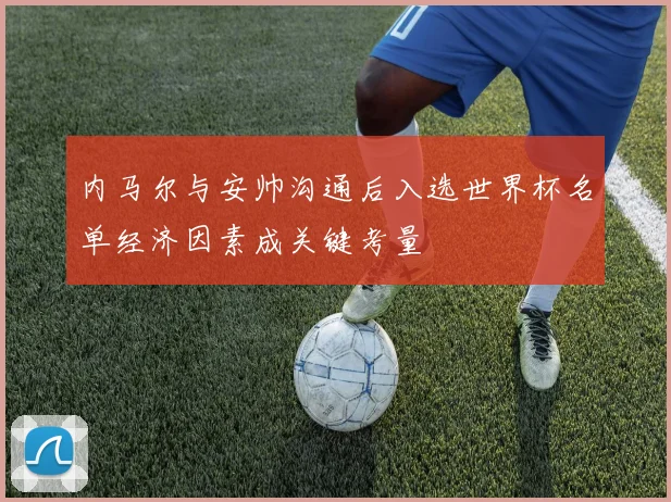内马尔与安帅沟通后入选世界杯名单经济因素成关键考量
