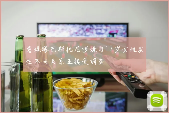 意媒曝巴斯托尼涉嫌与17岁女性发生不当关系正接受调查
